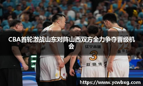 J9CBA首轮激战山东对阵山西双方全力争夺晋级机会